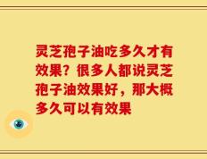 灵芝孢子油吃多久才有效果？很多人都说灵芝孢子油效果好，那大概多久可以有效果