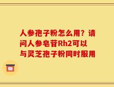 人参孢子粉怎么用？请问人参皂苷Rh2可以与灵芝孢子粉同时服用
