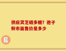 供应灵芝硒多糖？孢子粉市面售价是多少