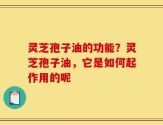 灵芝孢子油的功能？灵芝孢子油，它是如何起作用的呢