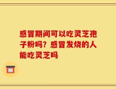 感冒期间可以吃灵芝孢子粉吗？感冒发烧的人能吃灵芝吗