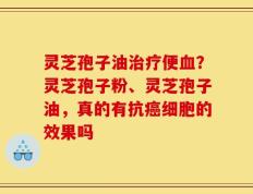 灵芝孢子油治疗便血？灵芝孢子粉、灵芝孢子油，真的有抗癌细胞的效果吗