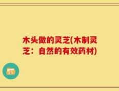 木头做的灵芝(木制灵芝：自然的有效药材)