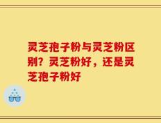 灵芝孢子粉与灵芝粉区别？灵芝粉好，还是灵芝孢子粉好