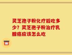 灵芝孢子粉化疗后吃多少？灵芝孢子粉治疗乳腺癌应该怎么吃