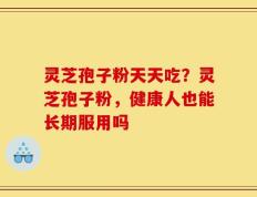 灵芝孢子粉天天吃？灵芝孢子粉，健康人也能长期服用吗