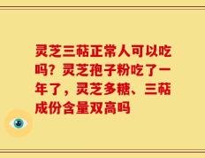 灵芝三萜正常人可以吃吗？灵芝孢子粉吃了一年了，灵芝多糖、三萜成份含量双高吗