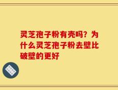 灵芝孢子粉有壳吗？为什么灵芝孢子粉去壁比破壁的更好