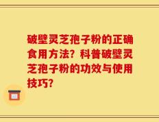 破壁灵芝孢子粉的正确食用方法？科普破壁灵芝孢子粉的功效与使用技巧？