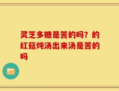 灵芝多糖是苦的吗？的红菇炖汤出来汤是苦的吗