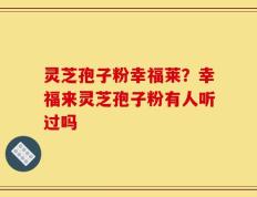 灵芝孢子粉幸福莱？幸福来灵芝孢子粉有人听过吗