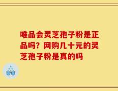 唯品会灵芝孢子粉是正品吗？网购几十元的灵芝孢子粉是真的吗