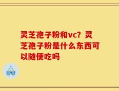灵芝孢子粉和vc？灵芝孢子粉是什么东西可以随便吃吗