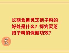 长期食用灵芝孢子粉的好处是什么？探究灵芝孢子粉的保健功效？