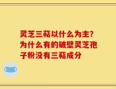 灵芝三萜以什么为主？为什么有的破壁灵芝孢子粉没有三萜成分