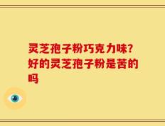 灵芝孢子粉巧克力味？好的灵芝孢子粉是苦的吗