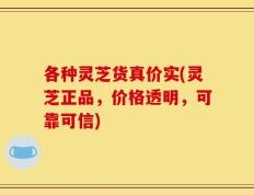 各种灵芝货真价实(灵芝正品，价格透明，可靠可信)