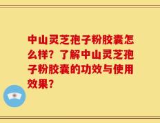 中山灵芝孢子粉胶囊怎么样？了解中山灵芝孢子粉胶囊的功效与使用效果？