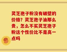 灵芝孢子粉没有破壁的价格？灵芝孢子油那么贵，怎么不买灵芝孢子粉这个性价比不是高一点吗