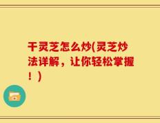 干灵芝怎么炒(灵芝炒法详解，让你轻松掌握！)