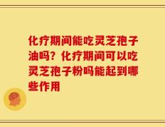 化疗期间能吃灵芝孢子油吗？化疗期间可以吃灵芝孢子粉吗能起到哪些作用