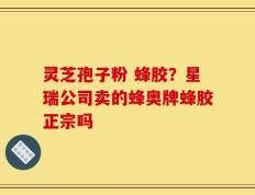 灵芝孢子粉 蜂胶？星瑞公司卖的蜂奥牌蜂胶正宗吗