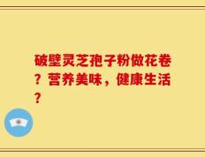 破壁灵芝孢子粉做花卷？营养美味，健康生活？