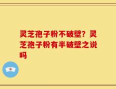 灵芝孢子粉不破壁？灵芝孢子粉有半破壁之说吗