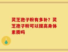 灵芝孢子粉有多补？灵芝孢子粉可以提高身体素质吗