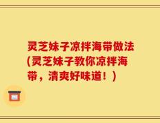 灵芝妹子凉拌海带做法(灵芝妹子教你凉拌海带，清爽好味道！)