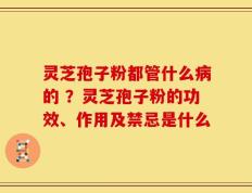 灵芝孢子粉都管什么病的 ？灵芝孢子粉的功效、作用及禁忌是什么