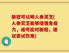 新冠可以喝人参灵芝(人参灵芝能够增强免疫力，或可应对新冠，建议尝试饮用)