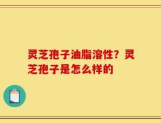 灵芝孢子油脂溶性？灵芝孢子是怎么样的