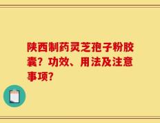 陕西制药灵芝孢子粉胶囊？功效、用法及注意事项？