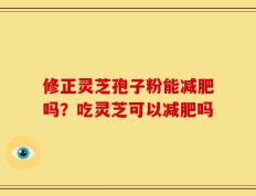 修正灵芝孢子粉能减肥吗？吃灵芝可以减肥吗