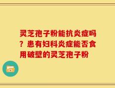 灵芝孢子粉能抗炎症吗？患有妇科炎症能否食用破壁的灵芝孢子粉