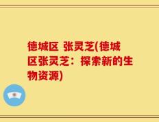 德城区 张灵芝(德城区张灵芝：探索新的生物资源)