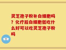 灵芝孢子粉补白细胞吗？化疗后白细胞低吃什么好可以吃灵芝孢子粉吗