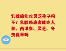 乳腺癌能吃灵芝孢子粉不？乳腺癌患者能吃人参、西洋参、灵芝、冬虫夏草吗
