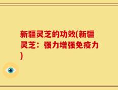 新疆灵芝的功效(新疆灵芝：强力增强免疫力)