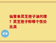 仙客来灵芝孢子油代理？灵芝孢子粉哪个性价比高