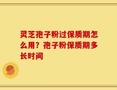 灵芝孢子粉过保质期怎么用？孢子粉保质期多长时间