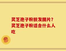 灵芝孢子粉脱发图片？灵芝孢子粉适合什么人吃