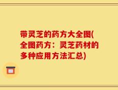带灵芝的药方大全图(全图药方：灵芝药材的多种应用方法汇总)