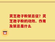 灵芝孢子粉禁忌征？灵芝孢子粉的功效、作用及禁忌是什么