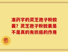 准药字的灵芝孢子粉胶囊？灵芝孢子粉胶囊是不是真的有抗癌的作用