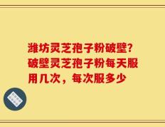 潍坊灵芝孢子粉破壁？破壁灵芝孢子粉每天服用几次，每次服多少