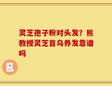 灵芝孢子粉对头发？熊教授灵芝首乌养发靠谱吗