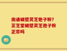 南通破壁灵芝狍子粉？芷芝堂破壁灵芝孢子粉正宗吗
