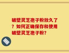 破壁灵芝孢子粉放久了？如何正确保存和使用破壁灵芝孢子粉？